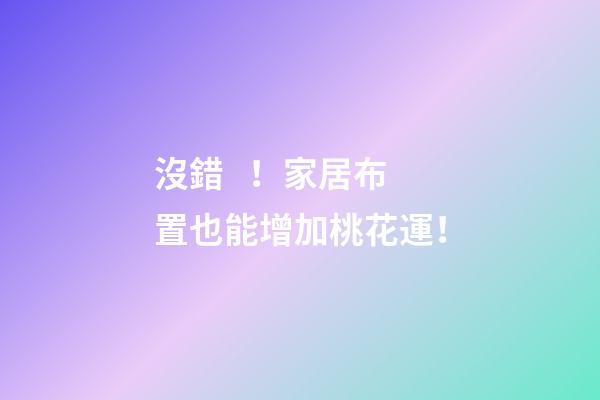 沒錯！家居布置也能增加桃花運！